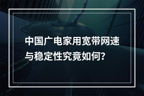 中国广电家用宽带网速与稳定性究竟如何？