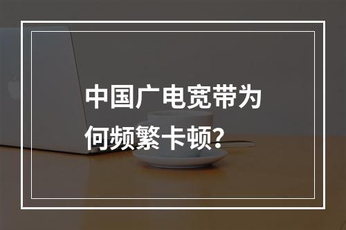 中国广电宽带为何频繁卡顿？