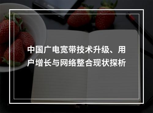 中国广电宽带技术升级、用户增长与网络整合现状探析