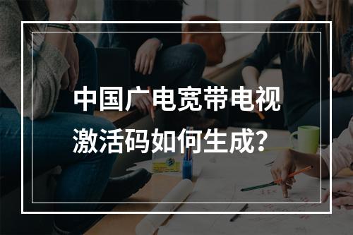 中国广电宽带电视激活码如何生成？