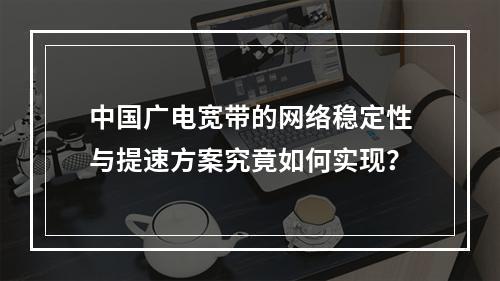 中国广电宽带的网络稳定性与提速方案究竟如何实现？