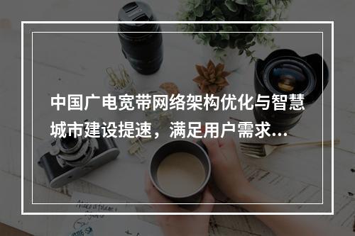 中国广电宽带网络架构优化与智慧城市建设提速，满足用户需求增长