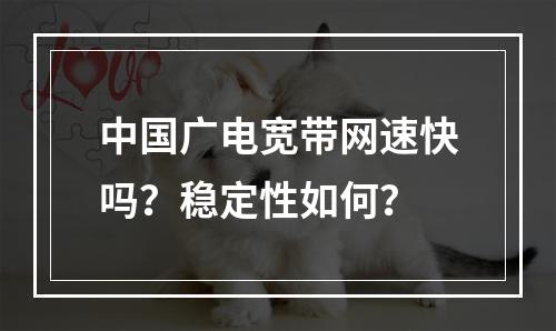 中国广电宽带网速快吗？稳定性如何？