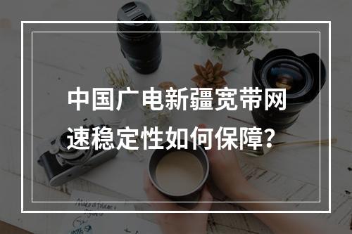 中国广电新疆宽带网速稳定性如何保障？