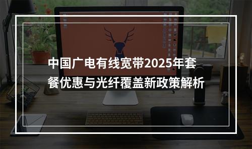 中国广电有线宽带2025年套餐优惠与光纤覆盖新政策解析