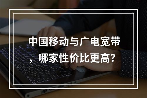 中国移动与广电宽带，哪家性价比更高？
