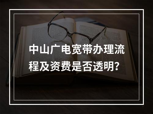 中山广电宽带办理流程及资费是否透明？