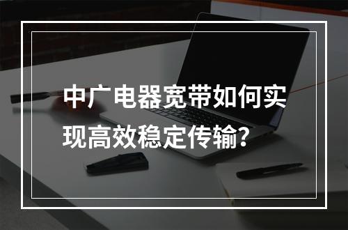 中广电器宽带如何实现高效稳定传输？