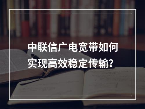 中联信广电宽带如何实现高效稳定传输？