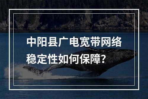 中阳县广电宽带网络稳定性如何保障？