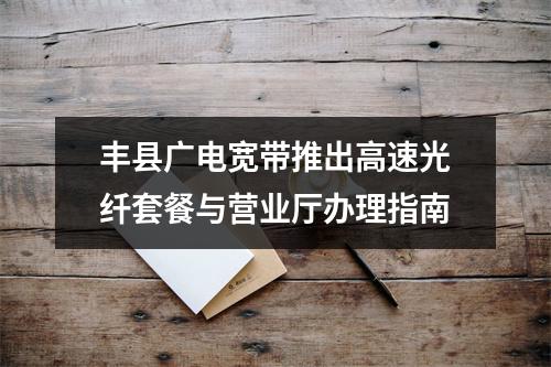 丰县广电宽带推出高速光纤套餐与营业厅办理指南