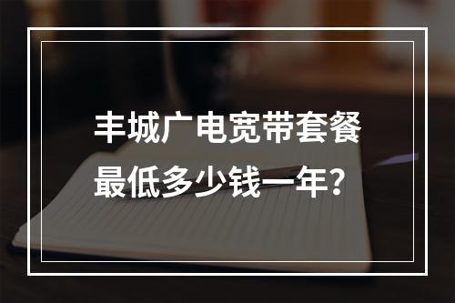 丰城广电宽带套餐最低多少钱一年？