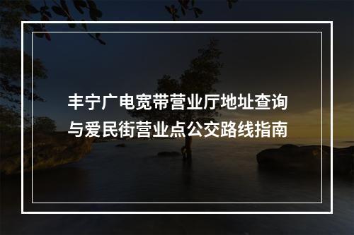 丰宁广电宽带营业厅地址查询与爱民街营业点公交路线指南