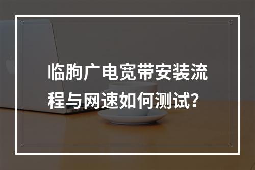 临朐广电宽带安装流程与网速如何测试？