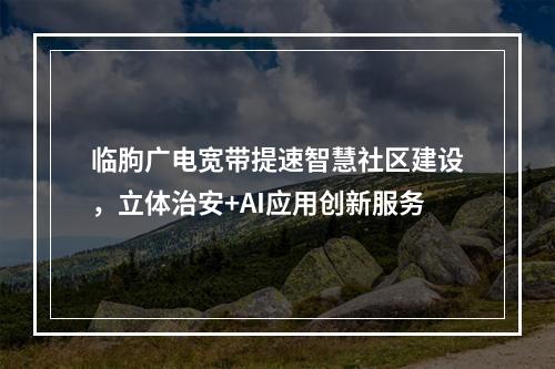 临朐广电宽带提速智慧社区建设，立体治安+AI应用创新服务