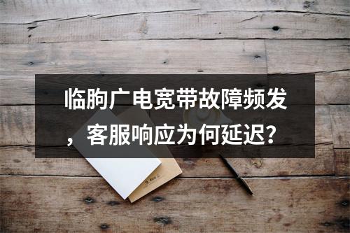 临朐广电宽带故障频发，客服响应为何延迟？