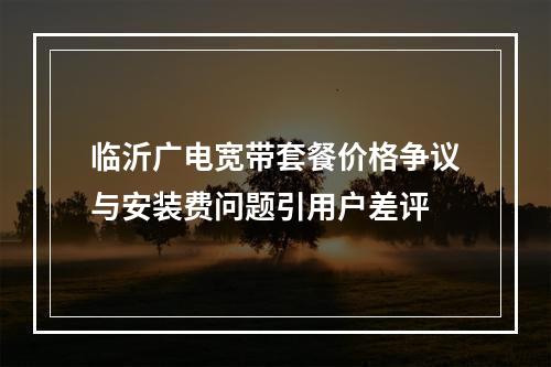 临沂广电宽带套餐价格争议与安装费问题引用户差评