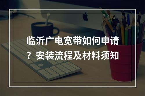 临沂广电宽带如何申请？安装流程及材料须知