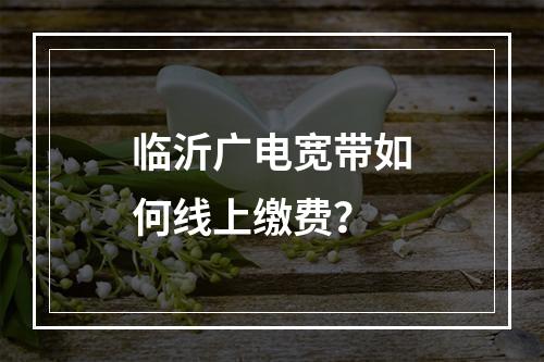临沂广电宽带如何线上缴费？