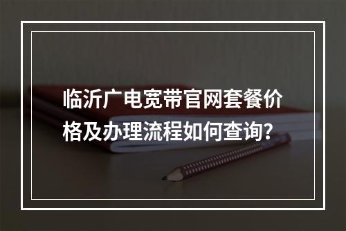临沂广电宽带官网套餐价格及办理流程如何查询？