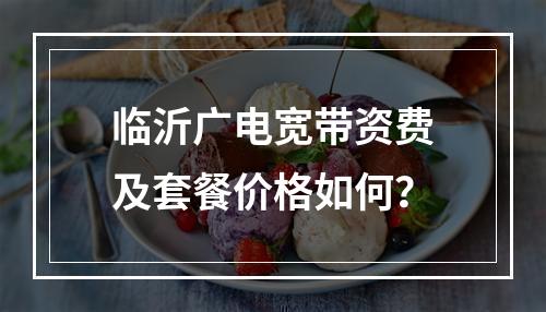 临沂广电宽带资费及套餐价格如何？