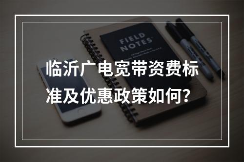 临沂广电宽带资费标准及优惠政策如何？