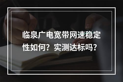 临泉广电宽带网速稳定性如何？实测达标吗？