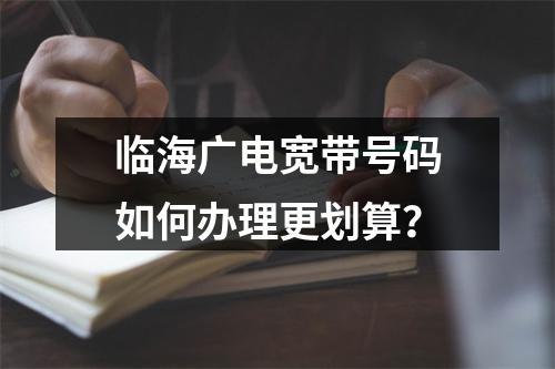 临海广电宽带号码如何办理更划算？