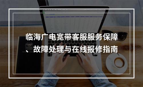 临海广电宽带客服服务保障、故障处理与在线报修指南
