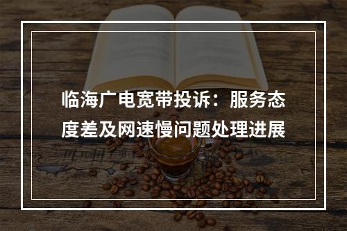临海广电宽带投诉：服务态度差及网速慢问题处理进展