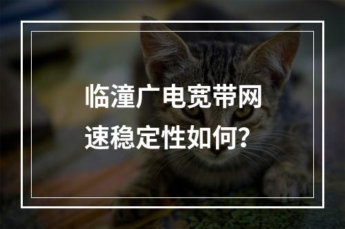 临潼广电宽带网速稳定性如何？