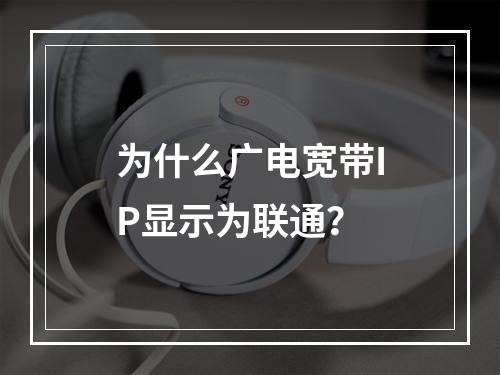 为什么广电宽带IP显示为联通？