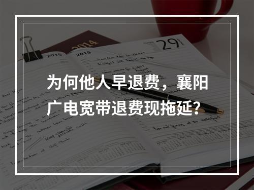 为何他人早退费，襄阳广电宽带退费现拖延？