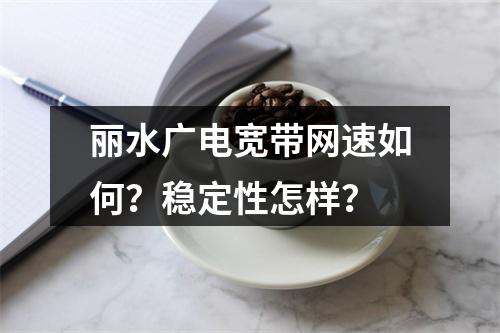 丽水广电宽带网速如何？稳定性怎样？