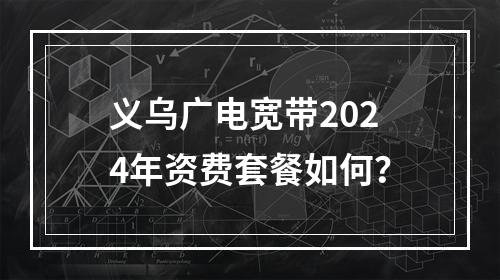 义乌广电宽带2024年资费套餐如何？