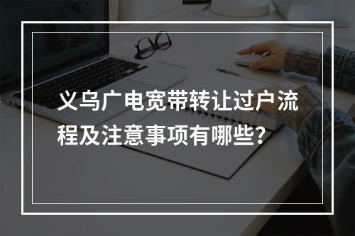 义乌广电宽带转让过户流程及注意事项有哪些？