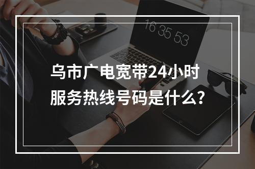 乌市广电宽带24小时服务热线号码是什么？