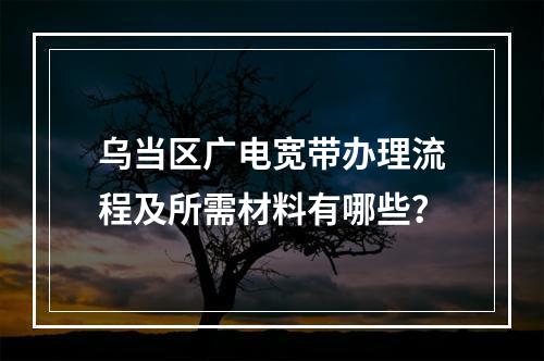 乌当区广电宽带办理流程及所需材料有哪些？