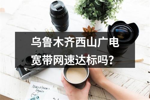 乌鲁木齐西山广电宽带网速达标吗？