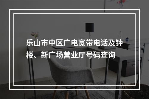乐山市中区广电宽带电话及钟楼、新广场营业厅号码查询