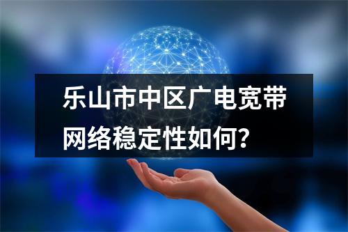 乐山市中区广电宽带网络稳定性如何？