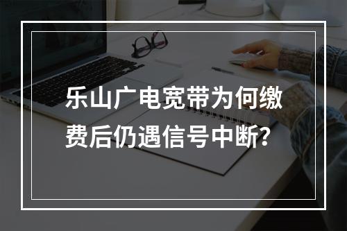 乐山广电宽带为何缴费后仍遇信号中断？