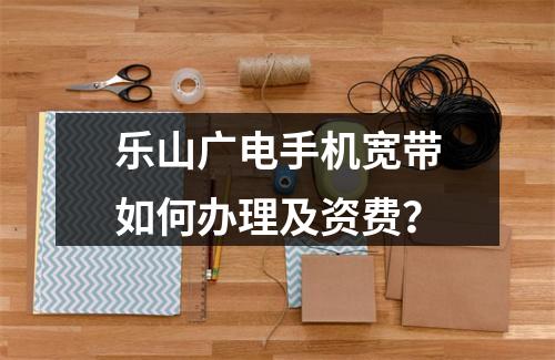 乐山广电手机宽带如何办理及资费？