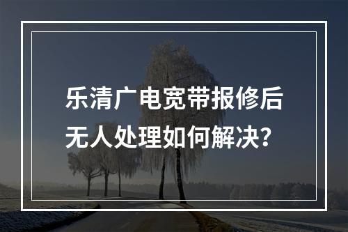 乐清广电宽带报修后无人处理如何解决？