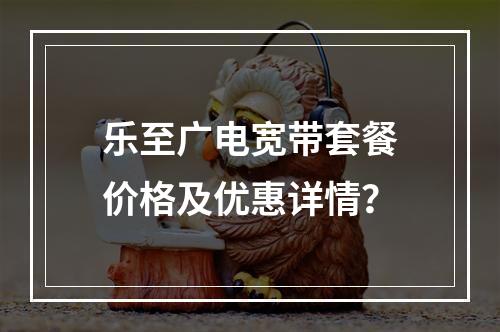 乐至广电宽带套餐价格及优惠详情？