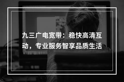 九三广电宽带：稳快高清互动，专业服务智享品质生活