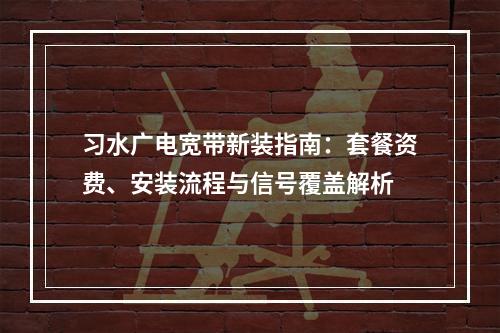 习水广电宽带新装指南：套餐资费、安装流程与信号覆盖解析