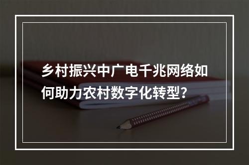 乡村振兴中广电千兆网络如何助力农村数字化转型？
