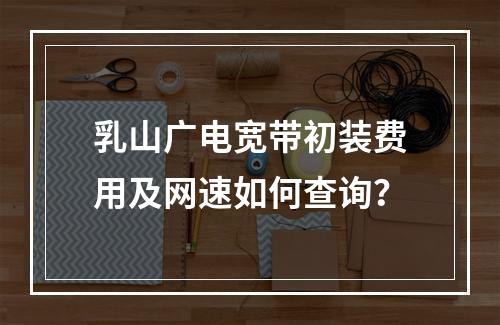 乳山广电宽带初装费用及网速如何查询？