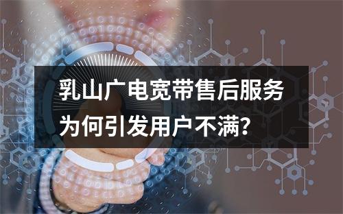乳山广电宽带售后服务为何引发用户不满？
